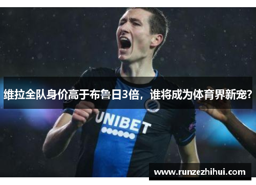 维拉全队身价高于布鲁日3倍，谁将成为体育界新宠？