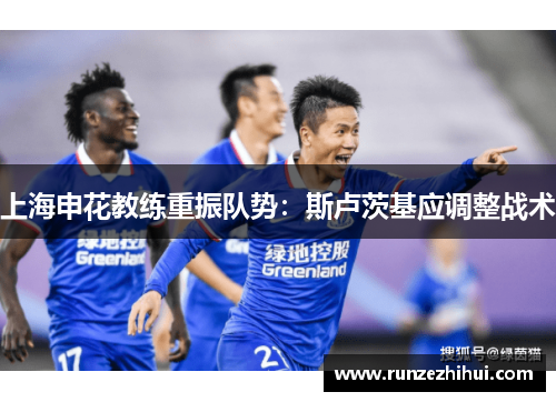 上海申花教练重振队势：斯卢茨基应调整战术
