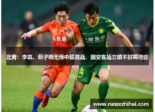 北青：李磊、茹子楠无缘中超首战，国安客战三镇不好踢待定